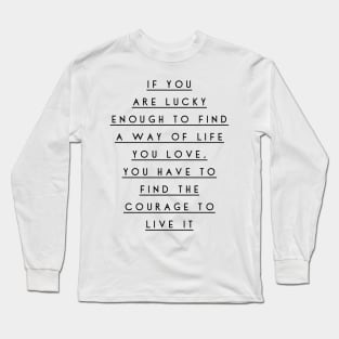 if you are lucky enough to find a way of life you love you have to find the courage to live it Long Sleeve T-Shirt